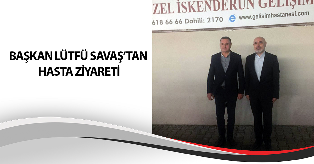 BAŞKAN LÜTFÜ SAVAŞ’TAN HASTA ZİYARETİ